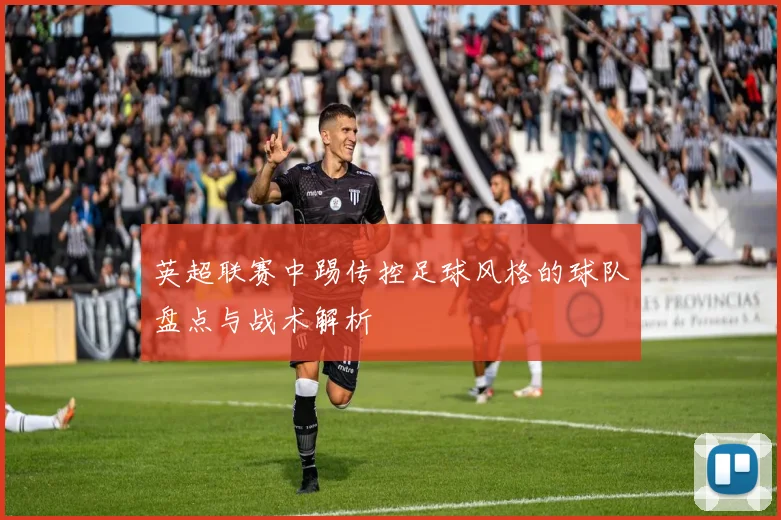 英超联赛中踢传控足球风格的球队盘点与战术解析