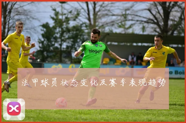 法甲球员状态变化及赛季表现趋势