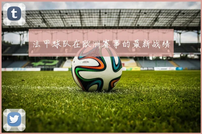 法甲球队在欧洲赛事的最新战绩