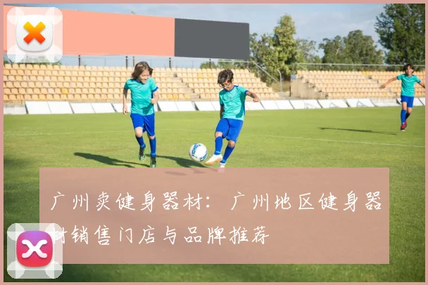 广州卖健身器材：广州地区健身器材销售门店与品牌推荐