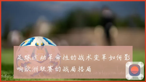 足球运动革命性的战术变革如何影响欧洲联赛的战局格局