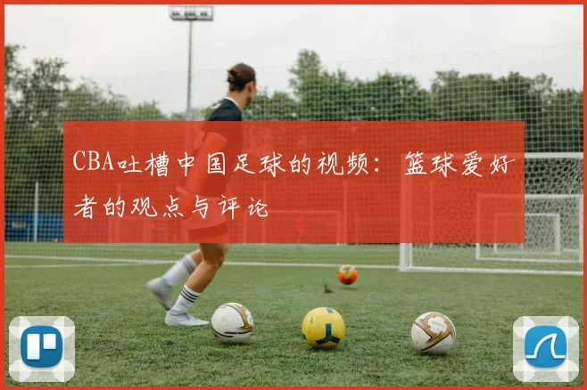 CBA吐槽中国足球的视频：篮球爱好者的观点与评论