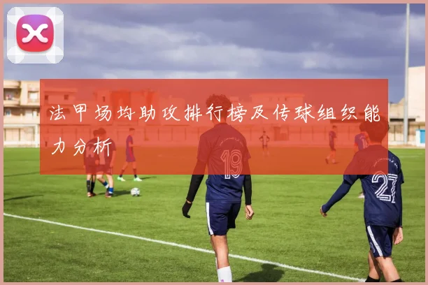 法甲场均助攻排行榜及传球组织能力分析