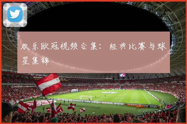 欢乐欧冠视频合集：经典比赛与球星集锦