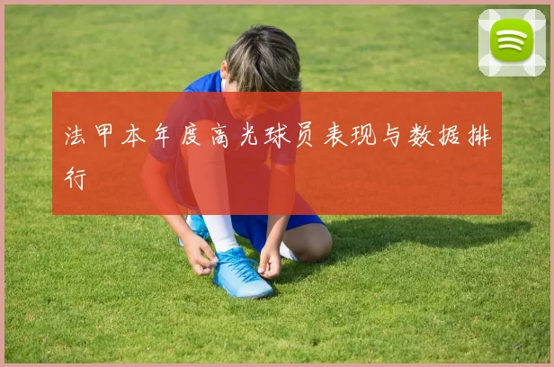 法甲本年度高光球员表现与数据排行