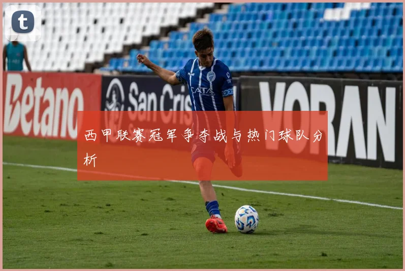 西甲联赛冠军争夺战与热门球队分析