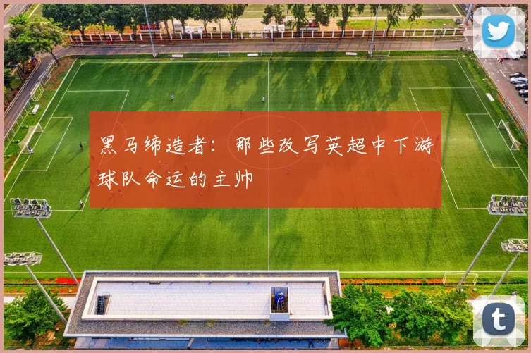 黑马缔造者：那些改写英超中下游球队命运的主帅